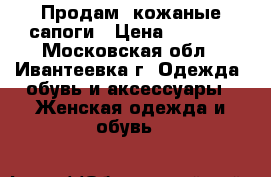 Продам  кожаные сапоги › Цена ­ 2 000 - Московская обл., Ивантеевка г. Одежда, обувь и аксессуары » Женская одежда и обувь   